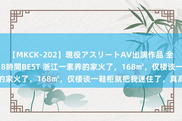 【MKCK-202】現役アスリートAV出演作品 全8TITLE全コーナー入り8時間BEST 浙江一素养的家火了，168㎡，仅楼谈一鞋柜就把我迷住了，真高等