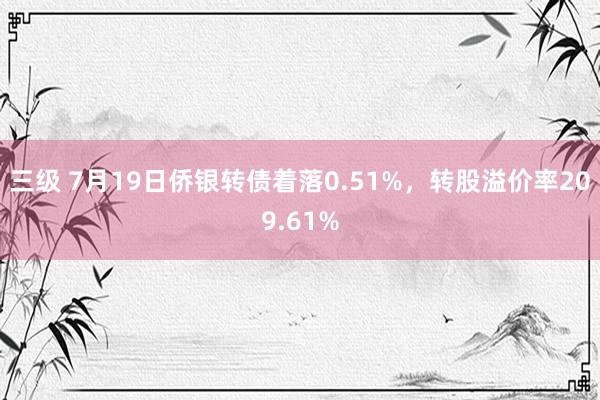 三级 7月19日侨银转债着落0.51%，转股溢价率209.61%