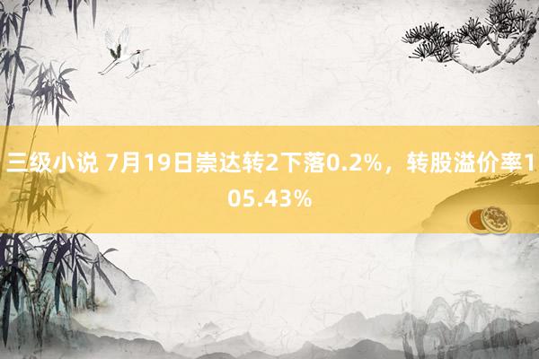 三级小说 7月19日崇达转2下落0.2%，转股溢价率105.43%