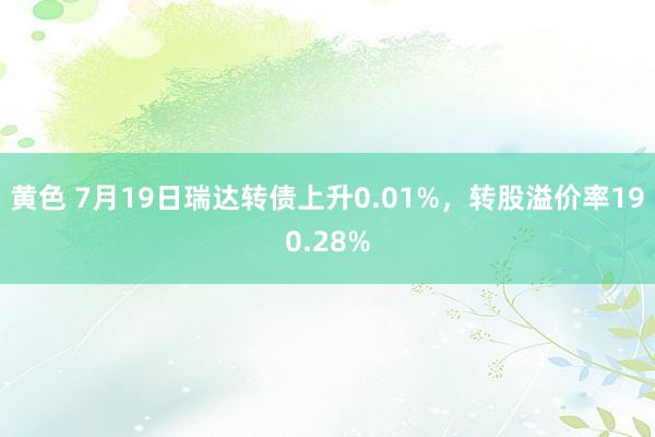 黄色 7月19日瑞达转债上升0.01%，转股溢价率190.28%