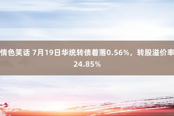 情色笑话 7月19日华统转债着落0.56%，转股溢价率24.85%