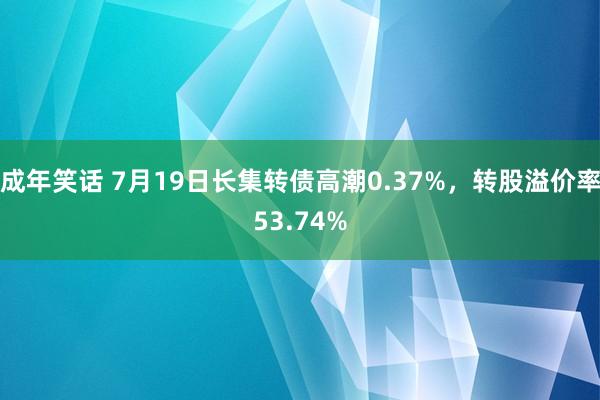 成年笑话 7月19日长集转债高潮0.37%，转股溢价率53.74%