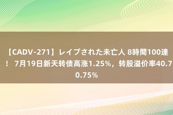 【CADV-271】レイプされた未亡人 8時間100連発！！ 7月19日新天转债高涨1.25%，转股溢价率40.75%