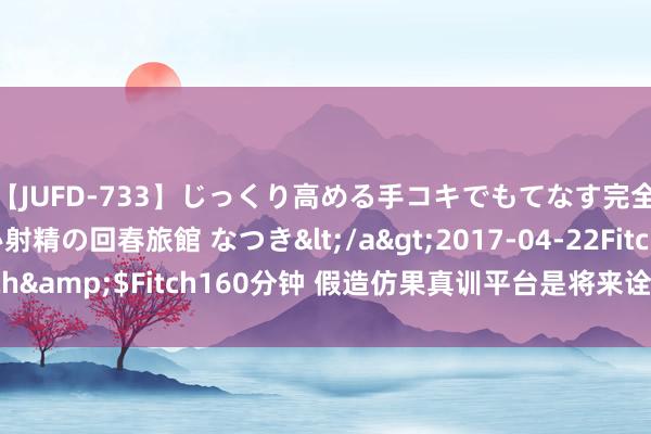 【JUFD-733】じっくり高める手コキでもてなす完全勃起ともの凄い射精の回春旅館 なつき</a>2017-04-22Fitch&$Fitch160分钟 假造仿果真训平台是将来诠释与培训的新处所