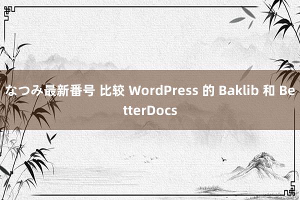 なつみ最新番号 比较 WordPress 的 Baklib 和 BetterDocs