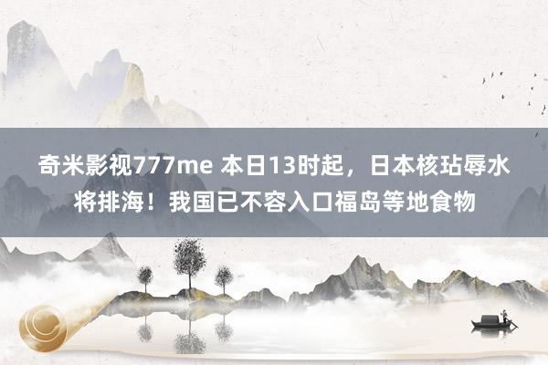 奇米影视777me 本日13时起，日本核玷辱水将排海！我国已不容入口福岛等地食物