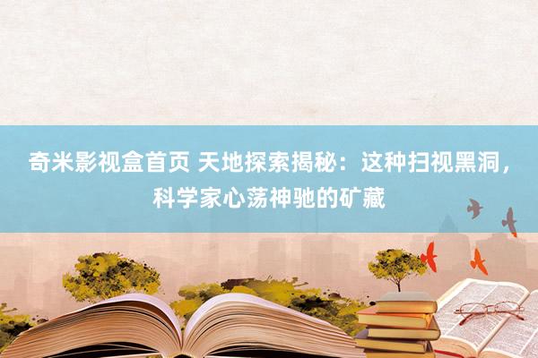 奇米影视盒首页 天地探索揭秘：这种扫视黑洞，科学家心荡神驰的矿藏