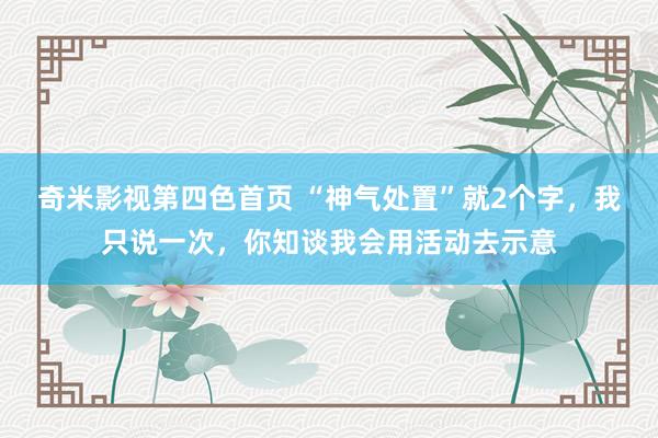 奇米影视第四色首页 “神气处置”就2个字，我只说一次，你知谈我会用活动去示意