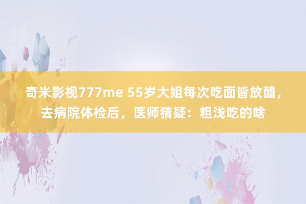 奇米影视777me 55岁大姐每次吃面皆放醋，去病院体检后，医师猜疑：粗浅吃的啥