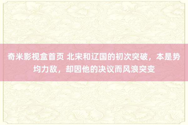 奇米影视盒首页 北宋和辽国的初次突破，本是势均力敌，却因他的决议而风浪突变