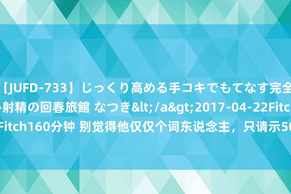 【JUFD-733】じっくり高める手コキでもてなす完全勃起ともの凄い射精の回春旅館 なつき</a>2017-04-22Fitch&$Fitch160分钟 别觉得他仅仅个词东说念主，只请示50精骑就敢夜闯敌营掳走叛徒！