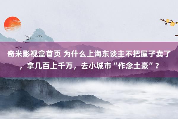 奇米影视盒首页 为什么上海东谈主不把屋子卖了，拿几百上千万，去小城市“作念土豪”？