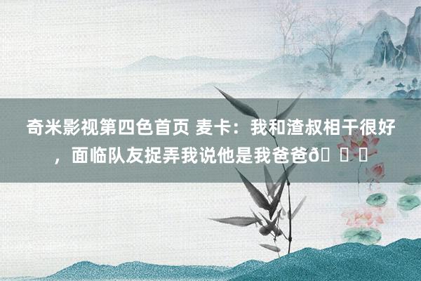 奇米影视第四色首页 麦卡：我和渣叔相干很好，面临队友捉弄我说他是我爸爸?