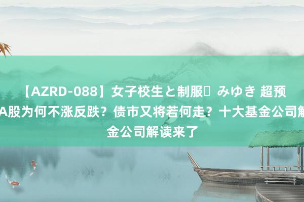 【AZRD-088】女子校生と制服・みゆき 超预期降息 A股为何不涨反跌？债市又将若何走？十大基金公司解读来了