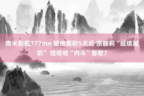 奇米影视777me 被传离职5天后 宗馥莉“延续履职” 娃哈哈“内斗”暂歇？