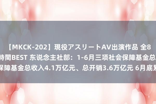 【MKCK-202】現役アスリートAV出演作品 全8TITLE全コーナー入り8時間BEST 东说念主社部：1-6月三项社会保障基金总收入4.1万亿元、总开销3.6万亿元 6月底累计结余8.8万亿元