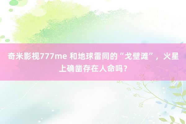 奇米影视777me 和地球雷同的“戈壁滩”，火星上确凿存在人命吗？