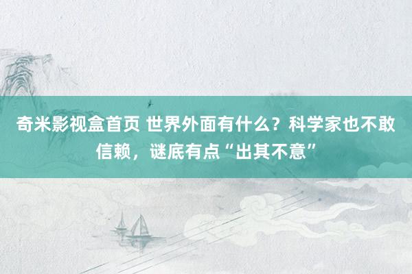 奇米影视盒首页 世界外面有什么？科学家也不敢信赖，谜底有点“出其不意”