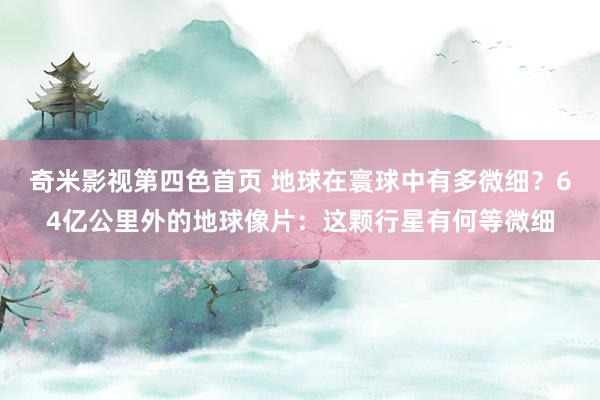 奇米影视第四色首页 地球在寰球中有多微细？64亿公里外的地球像片：这颗行星有何等微细