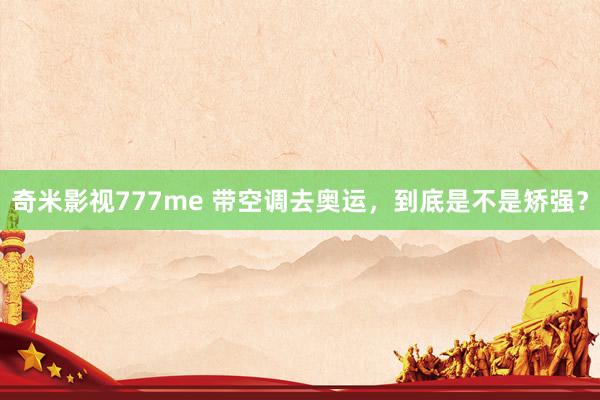 奇米影视777me 带空调去奥运，到底是不是矫强？