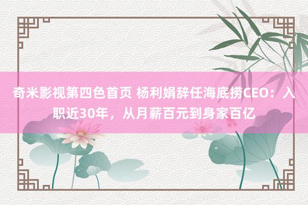 奇米影视第四色首页 杨利娟辞任海底捞CEO：入职近30年，从月薪百元到身家百亿