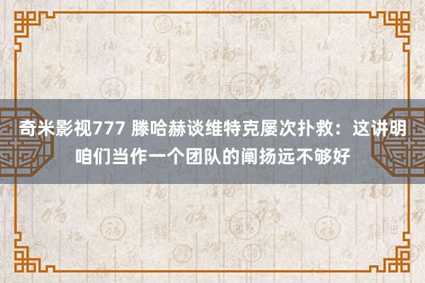 奇米影视777 滕哈赫谈维特克屡次扑救：这讲明咱们当作一个团队的阐扬远不够好