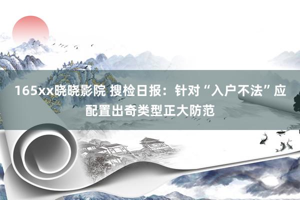 165xx晓晓影院 搜检日报：针对“入户不法”应配置出奇类型正大防范