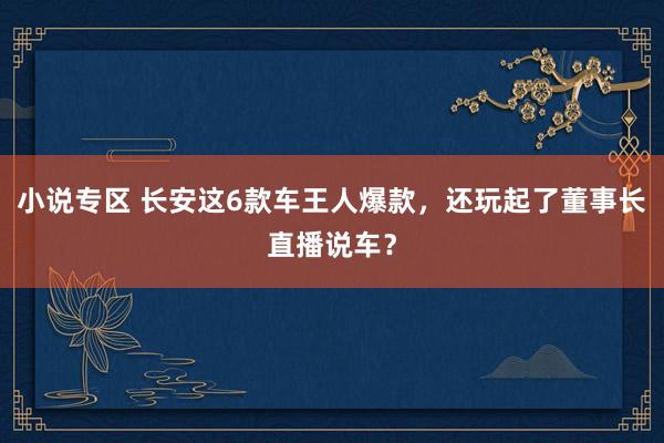 小说专区 长安这6款车王人爆款，还玩起了董事长直播说车？