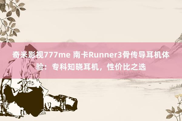 奇米影视777me 南卡Runner3骨传导耳机体验：专科知晓耳机，性价比之选