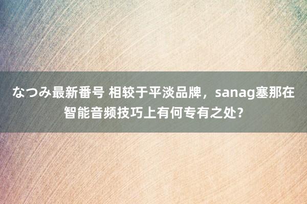 なつみ最新番号 相较于平淡品牌，sanag塞那在智能音频技巧上有何专有之处？