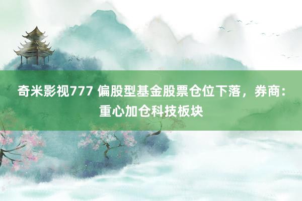 奇米影视777 偏股型基金股票仓位下落，券商：重心加仓科技板块