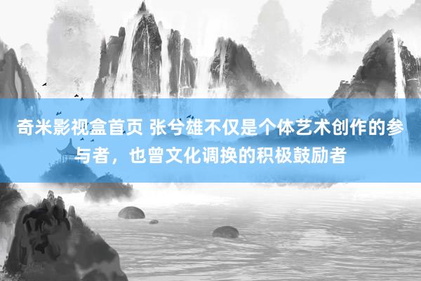 奇米影视盒首页 张兮雄不仅是个体艺术创作的参与者，也曾文化调换的积极鼓励者