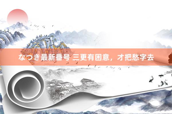 なつき最新番号 三更有困意，才把愁字去