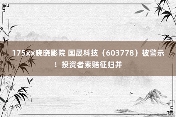 175xx晓晓影院 国晟科技（603778）被警示！投资者索赔征归并