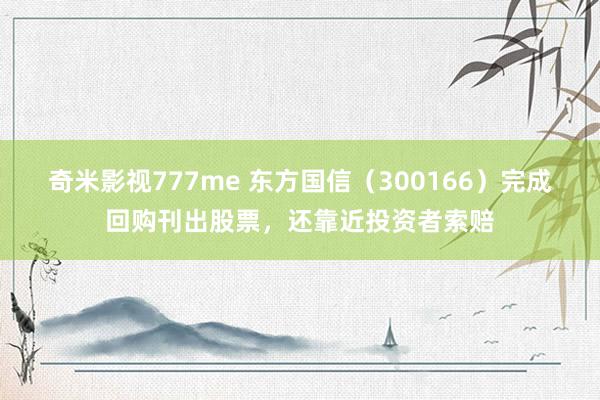 奇米影视777me 东方国信（300166）完成回购刊出股票，还靠近投资者索赔