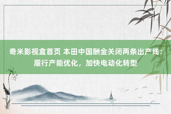 奇米影视盒首页 本田中国酬金关闭两条出产线：履行产能优化，加快电动化转型