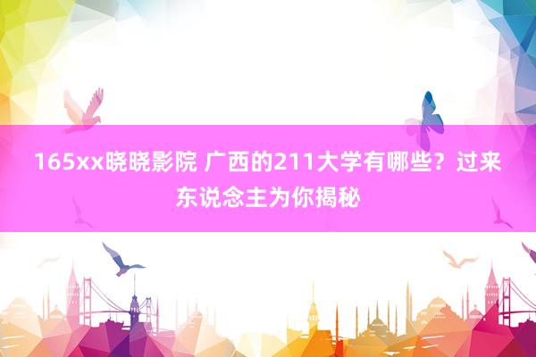 165xx晓晓影院 广西的211大学有哪些？过来东说念主为你揭秘