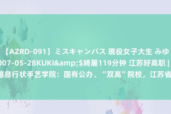 【AZRD-091】ミスキャンパス 現役女子大生 みゆき</a>2007-05-28KUKI&$綺麗119分钟 江苏好高职 | 南京信息行状手艺学院：国有公办、“双高”院校，江苏省内决议增多380东说念主，增幅达48%