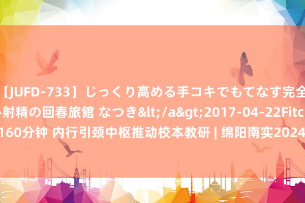 【JUFD-733】じっくり高める手コキでもてなす完全勃起ともの凄い射精の回春旅館 なつき</a>2017-04-22Fitch&$Fitch160分钟 内行引颈中枢推动校本教研 | 绵阳南实2024年暑期“三新”教师培训（第二期）