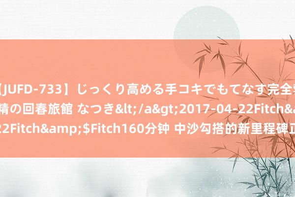 【JUFD-733】じっくり高める手コキでもてなす完全勃起ともの凄い射精の回春旅館 なつき</a>2017-04-22Fitch&$Fitch160分钟 中沙勾搭的新里程碑正拔地而起