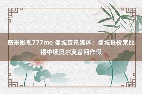 奇米影视777me 曼城资讯媒体：曼城报价莱比锡中场奥尔莫音问作假