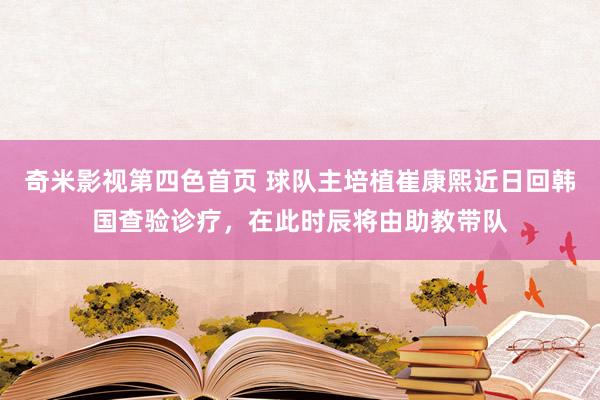 奇米影视第四色首页 球队主培植崔康熙近日回韩国查验诊疗，在此时辰将由助教带队