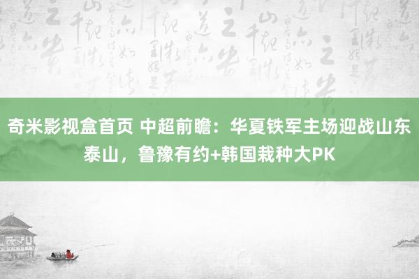 奇米影视盒首页 中超前瞻：华夏铁军主场迎战山东泰山，鲁豫有约+韩国栽种大PK