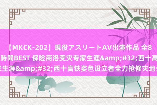 【MKCK-202】現役アスリートAV出演作品 全8TITLE全コーナー入り8時間BEST 保险商洛受灾专家生涯&#32;西十高铁姿色设立者全力抢修灾地公路