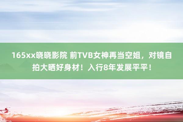 165xx晓晓影院 前TVB女神再当空姐，对镜自拍大晒好身材！入行8年发展平平！