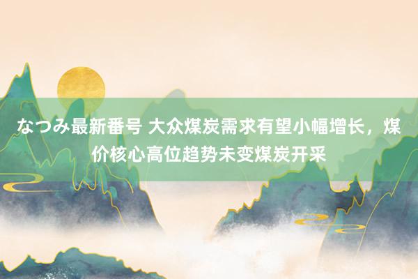 なつみ最新番号 大众煤炭需求有望小幅增长，煤价核心高位趋势未变煤炭开采