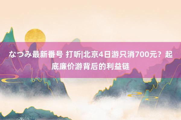 なつみ最新番号 打听|北京4日游只消700元？起底廉价游背后的利益链