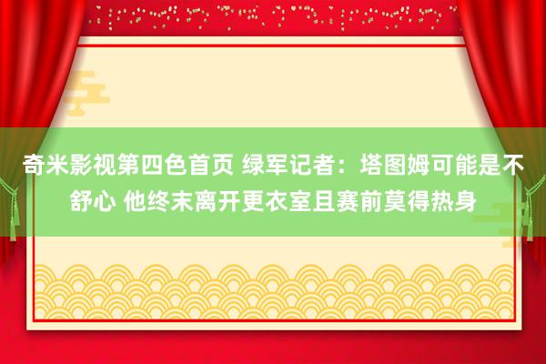 奇米影视第四色首页 绿军记者：塔图姆可能是不舒心 他终末离开更衣室且赛前莫得热身