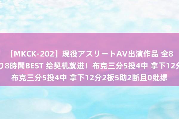 【MKCK-202】現役アスリートAV出演作品 全8TITLE全コーナー入り8時間BEST 给契机就进！布克三分5投4中 拿下12分2板5助2断且0纰缪