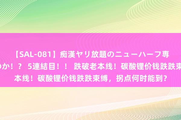 【SAL-081】痴漢ヤリ放題のニューハーフ専用車は本当にあるのか！？ 5連結目！！ 跌破老本线！碳酸锂价钱跌跌束缚，拐点何时能到？